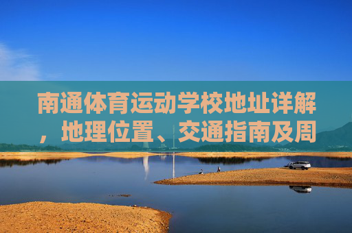 南通体育运动学校地址详解,地理位置、交通指南及周边环境,南通体育运动学校地址详解,地理位置、交通指南及周边环境 南通体育运动学校地址详解,地理位置、交通指南及周边环境,南通体育运动学校地址详解,地理位置、交通指南及周边环境