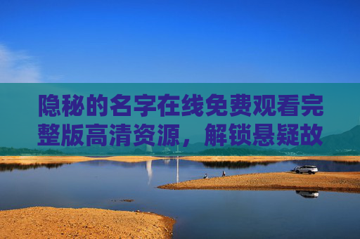 隐秘的名字在线免费观看完整版高清资源,解锁悬疑故事的极致体验,隐秘的名字免费观看高清完整版,解锁悬疑极致体验 隐秘的名字在线免费观看完整版高清资源,解锁悬疑故事的极致体验,隐秘的名字免费观看高清完整版,解锁悬疑极致体验