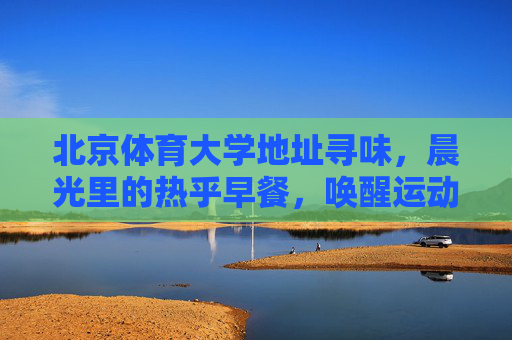 北京体育大学地址寻味,晨光里的热乎早餐,唤醒运动活力,北京体育大学晨光热乎早餐,唤醒运动活力 北京体育大学地址寻味,晨光里的热乎早餐,唤醒运动活力,北京体育大学晨光热乎早餐,唤醒运动活力