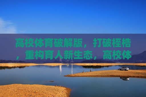 高校体育破解版,打破桎梏,重构育人新生态,高校体育破解桎梏,重构育人新生态 高校体育破解版,打破桎梏,重构育人新生态,高校体育破解桎梏,重构育人新生态