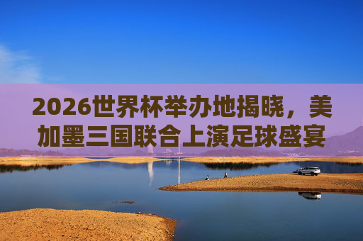 2026世界杯举办地揭晓,美加墨三国联合上演足球盛宴,2026世界杯举办地揭晓,美加墨联合上演足球盛宴 2026世界杯举办地揭晓,美加墨三国联合上演足球盛宴,2026世界杯举办地揭晓,美加墨联合上演足球盛宴