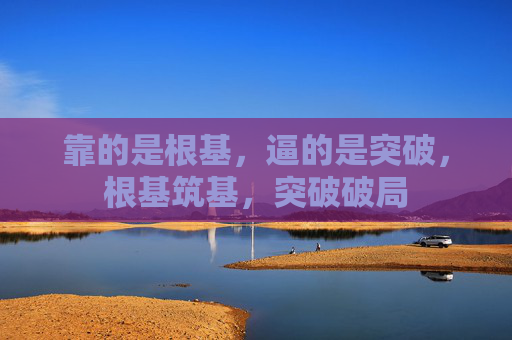 靠的是根基,逼的是突破,根基筑基,突破破局 靠的是根基,逼的是突破,根基筑基,突破破局