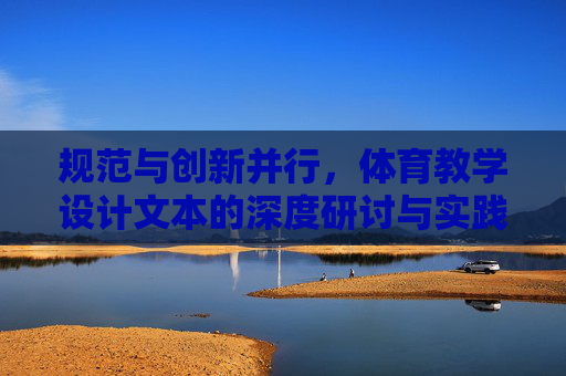 规范与创新并行,体育教学设计文本的深度研讨与实践路径,规范与创新并行,体育教学设计的深度研讨与实践路径 规范与创新并行,体育教学设计文本的深度研讨与实践路径,规范与创新并行,体育教学设计的深度研讨与实践路径