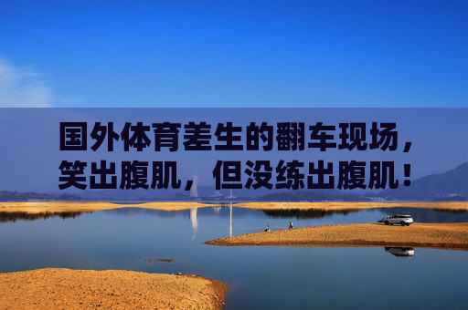 国外体育差生的翻车现场,笑出腹肌,但没练出腹肌!国外体育差生翻车现场,笑出腹肌,腹肌却没练成! 国外体育差生的翻车现场,笑出腹肌,但没练出腹肌!国外体育差生翻车现场,笑出腹肌,腹肌却没练成!