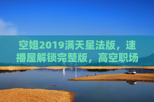 空姐2019满天星法版,速播屋解锁完整版,高空职场里的法式浪漫与人性风暴,高空职场,空姐法式浪漫与人性风暴 空姐2019满天星法版,速播屋解锁完整版,高空职场里的法式浪漫与人性风暴,高空职场,空姐法式浪漫与人性风暴