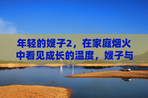 年轻的嫂子2，在家庭烟火中看见成长的温度，嫂子与烟火，成长的温度