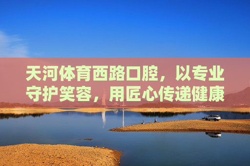 天河体育西路口腔,以专业守护笑容,用匠心传递健康,天河体育西路口腔,专业守护笑容,匠心传递健康 天河体育西路口腔,以专业守护笑容,用匠心传递健康,天河体育西路口腔,专业守护笑容,匠心传递健康