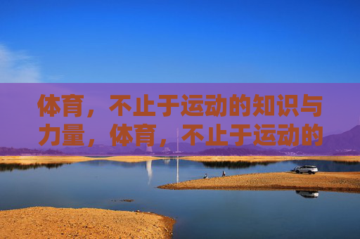 体育,不止于运动的知识与力量,体育,不止于运动的知识与力量 体育,不止于运动的知识与力量,体育,不止于运动的知识与力量