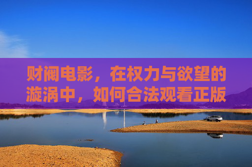 财阀电影,在权力与欲望的漩涡中,如何合法观看正版佳作?权力欲望漩涡里的财阀电影,如何合法看正版? 财阀电影,在权力与欲望的漩涡中,如何合法观看正版佳作?权力欲望漩涡里的财阀电影,如何合法看正版?