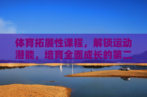 体育拓展性课程，解锁运动潜能，培育全面成长的第二课堂，体育拓展课程，解锁潜能，成长第二课堂