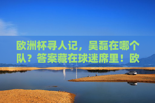 欧洲杯寻人记,吴磊在哪个队?答案藏在球迷席里!欧洲杯寻人记,吴磊藏身球迷席! 欧洲杯寻人记,吴磊在哪个队?答案藏在球迷席里!欧洲杯寻人记,吴磊藏身球迷席!