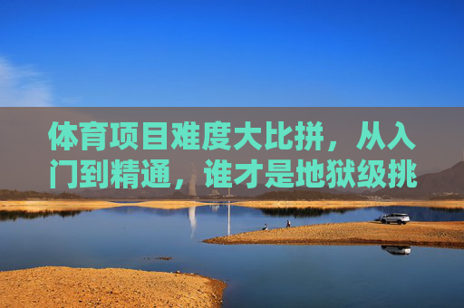 体育项目难度大比拼,从入门到精通,谁才是地狱级挑战?体育项目难度大比拼,从入门到精通,谁是地狱级挑战? 体育项目难度大比拼,从入门到精通,谁才是地狱级挑战?体育项目难度大比拼,从入门到精通,谁是地狱级挑战?