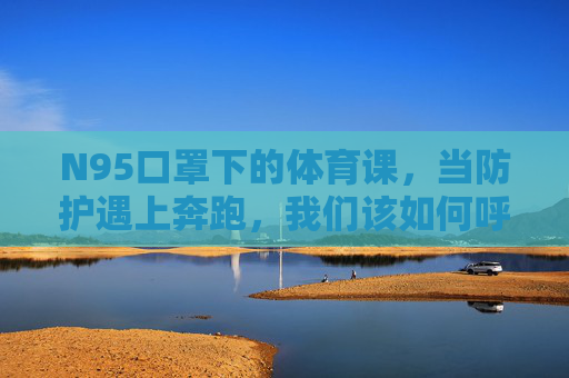 N95口罩下的体育课,当防护遇上奔跑,我们该如何呼吸?N95口罩下的体育课,防护遇上奔跑,如何呼吸? N95口罩下的体育课,当防护遇上奔跑,我们该如何呼吸?N95口罩下的体育课,防护遇上奔跑,如何呼吸?