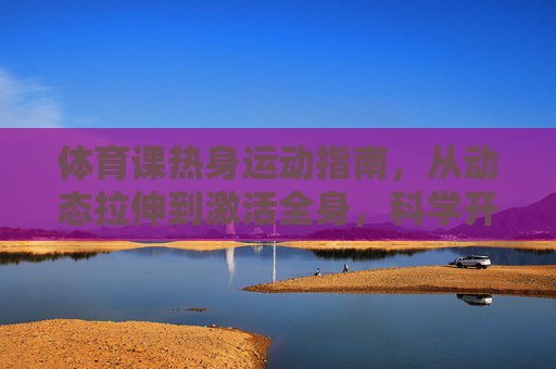 体育课热身运动指南,从动态拉伸到激活全身,科学开启活力课堂,体育课科学热身指南,动态拉伸激活全身,活力课堂轻松开启 体育课热身运动指南,从动态拉伸到激活全身,科学开启活力课堂,体育课科学热身指南,动态拉伸激活全身,活力课堂轻松开启