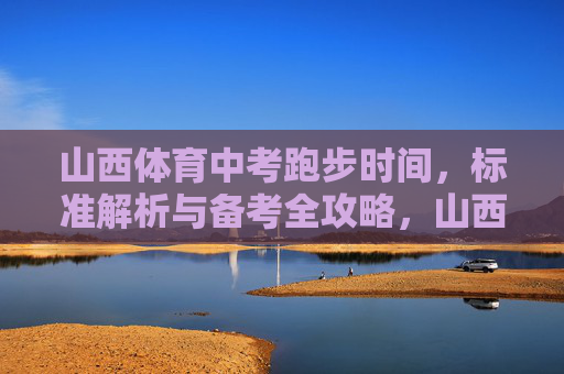 山西体育中考跑步时间,标准解析与备考全攻略,山西体育中考跑步时间,标准解析与备考全攻略 山西体育中考跑步时间,标准解析与备考全攻略,山西体育中考跑步时间,标准解析与备考全攻略