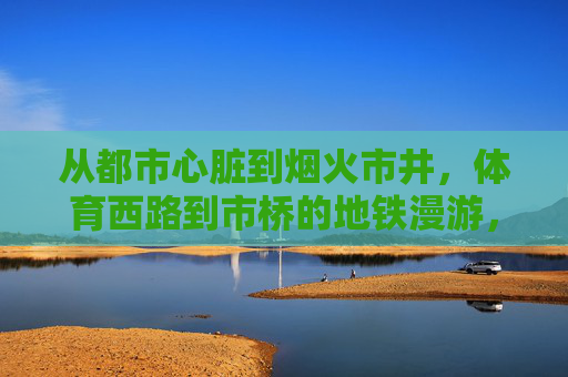 从都市心脏到烟火市井,体育西路到市桥的地铁漫游,从都市心脏到烟火市井,地铁漫游体育西路与市桥 从都市心脏到烟火市井,体育西路到市桥的地铁漫游,从都市心脏到烟火市井,地铁漫游体育西路与市桥