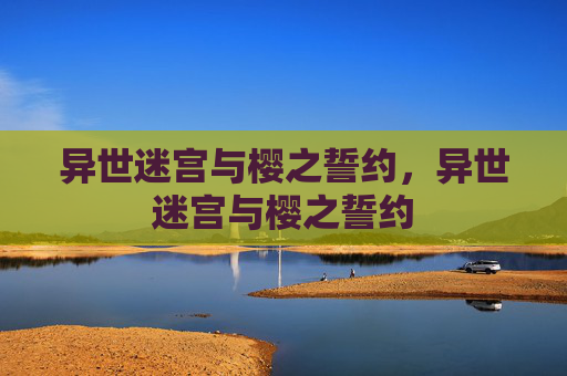 异世迷宫与樱之誓约,异世迷宫与樱之誓约 异世迷宫与樱之誓约,异世迷宫与樱之誓约
