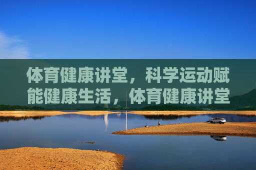 体育健康讲堂,科学运动赋能健康生活,体育健康讲堂,科学运动赋能健康生活 体育健康讲堂,科学运动赋能健康生活,体育健康讲堂,科学运动赋能健康生活