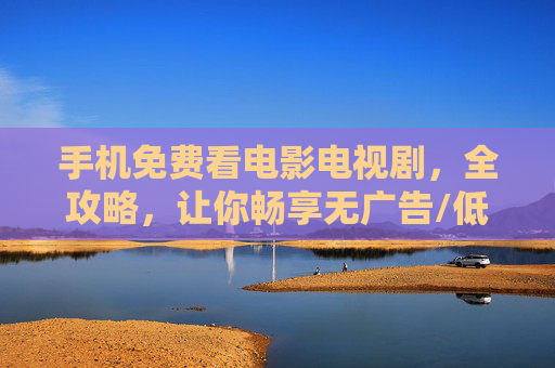 手机免费看电影电视剧,全攻略,让你畅享无广告/低广告娱乐体验,手机免费观影全攻略,畅享无广告/低广告娱乐 手机免费看电影电视剧,全攻略,让你畅享无广告/低广告娱乐体验,手机免费观影全攻略,畅享无广告/低广告娱乐