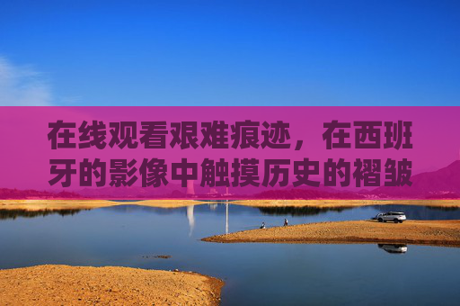 在线观看艰难痕迹,在西班牙的影像中触摸历史的褶皱,西班牙影像,触摸历史的艰难褶皱 在线观看艰难痕迹,在西班牙的影像中触摸历史的褶皱,西班牙影像,触摸历史的艰难褶皱