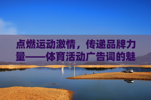 点燃运动激情，传递品牌力量——体育活动广告词的魅力与创作，点燃运动激情，传递品牌力量，体育活动广告词的魅力创作