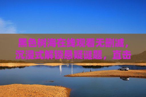 黑色树海在线观看无删减，沉浸式解锁悬疑谜题，直击人性深渊，黑色树海，沉浸式解锁悬疑谜题，直击人性深渊