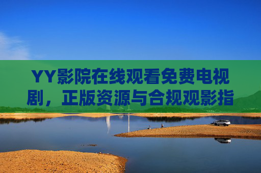 YY影院在线观看免费电视剧，正版资源与合规观影指南，YY影院免费电视剧，正版资源与合规观影指南