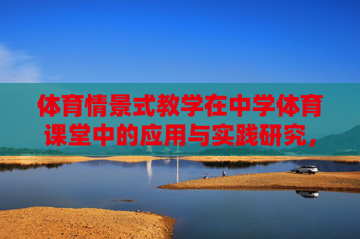 体育情景式教学在中学体育课堂中的应用与实践研究,体育情景式教学在中学体育课堂的应用与实践研究 体育情景式教学在中学体育课堂中的应用与实践研究,体育情景式教学在中学体育课堂的应用与实践研究