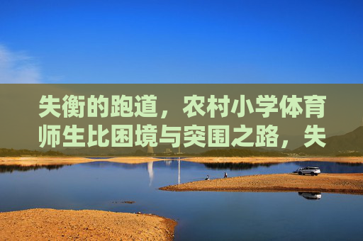 失衡的跑道,农村小学体育师生比困境与突围之路,失衡的跑道,农村小学体育师生比困境与突围 失衡的跑道,农村小学体育师生比困境与突围之路,失衡的跑道,农村小学体育师生比困境与突围