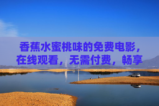 香蕉水蜜桃味的免费电影,在线观看,无需付费,畅享甜蜜光影时光,香蕉水蜜桃味免费电影,畅享甜蜜光影时光 香蕉水蜜桃味的免费电影,在线观看,无需付费,畅享甜蜜光影时光,香蕉水蜜桃味免费电影,畅享甜蜜光影时光