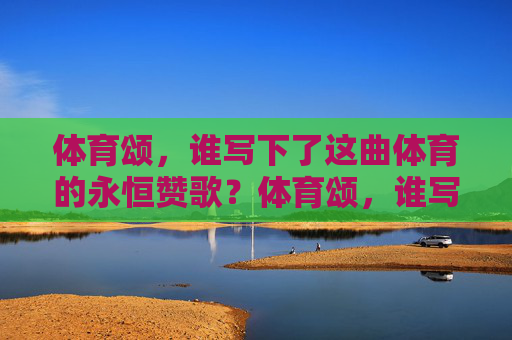 体育颂,谁写下了这曲体育的永恒赞歌?体育颂,谁写下这曲永恒赞歌? 体育颂,谁写下了这曲体育的永恒赞歌?体育颂,谁写下这曲永恒赞歌?