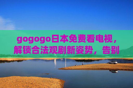gogogo日本免费看电视,解锁合法观剧新姿势,告别付费烦恼!日本免费看电视,合法观剧,告别付费烦恼! gogogo日本免费看电视,解锁合法观剧新姿势,告别付费烦恼!日本免费看电视,合法观剧,告别付费烦恼!