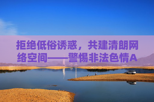 拒绝低俗诱惑,共建清朗网络空间——警惕非法色情APP的危害 拒绝低俗诱惑,共建清朗网络空间——警惕非法色情APP的危害