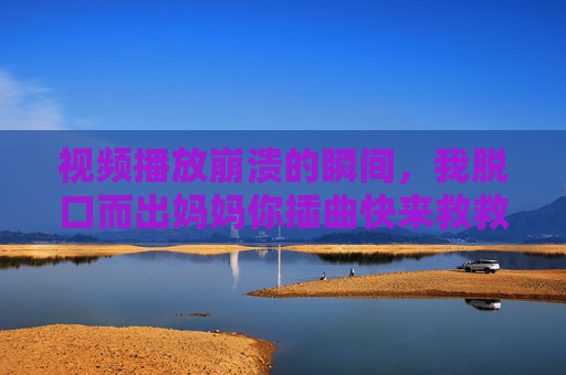 视频播放崩溃的瞬间,我脱口而出妈妈你插曲快来救救我,视频崩溃瞬间,妈妈你插曲救救我! 视频播放崩溃的瞬间,我脱口而出妈妈你插曲快来救救我,视频崩溃瞬间,妈妈你插曲救救我!