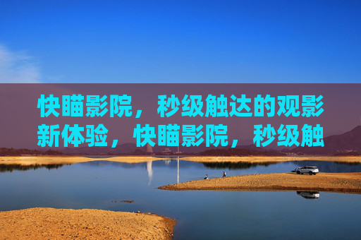 快瞄影院,秒级触达的观影新体验,快瞄影院,秒级触达观影新体验 快瞄影院,秒级触达的观影新体验,快瞄影院,秒级触达观影新体验