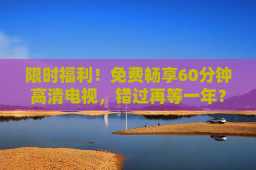 限时福利!免费畅享60分钟高清电视,错过再等一年?免费60分钟高清电视限时抢,错过再等一年! 限时福利!免费畅享60分钟高清电视,错过再等一年?免费60分钟高清电视限时抢,错过再等一年!