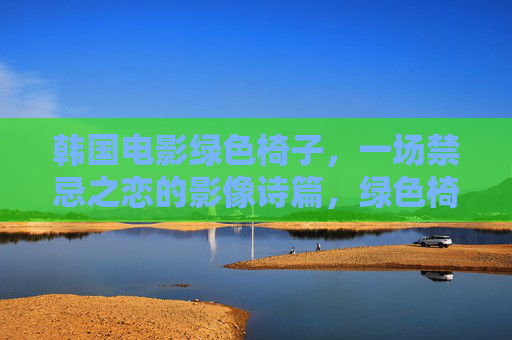 韩国电影绿色椅子,一场禁忌之恋的影像诗篇,绿色椅子,禁忌之恋的影像诗篇 韩国电影绿色椅子,一场禁忌之恋的影像诗篇,绿色椅子,禁忌之恋的影像诗篇