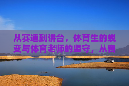 从赛道到讲台，体育生的蜕变与体育老师的坚守，从赛道到讲台，体育生的蜕变与坚守