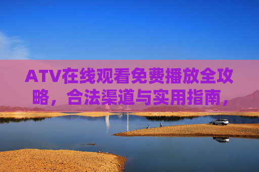 ATV在线观看免费播放全攻略,合法渠道与实用指南,轻松追剧无门槛,ATV免费观看全攻略,合法渠道与轻松追剧指南 ATV在线观看免费播放全攻略,合法渠道与实用指南,轻松追剧无门槛,ATV免费观看全攻略,合法渠道与轻松追剧指南