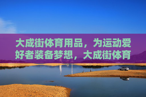 大成街体育用品,为运动爱好者装备梦想,大成街体育用品,装备梦想 大成街体育用品,为运动爱好者装备梦想,大成街体育用品,装备梦想