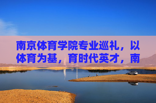 南京体育学院专业巡礼,以体育为基,育时代英才,南京体育学院专业巡礼,以体育为基育时代英才 南京体育学院专业巡礼,以体育为基,育时代英才,南京体育学院专业巡礼,以体育为基育时代英才
