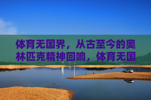 体育无国界,从古至今的奥林匹克精神回响,体育无国界,奥林匹克精神的永恒回响 体育无国界,从古至今的奥林匹克精神回响,体育无国界,奥林匹克精神的永恒回响