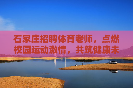石家庄招聘体育老师,点燃校园运动激情,共筑健康未来 石家庄招聘体育老师,点燃校园运动激情,共筑健康未来