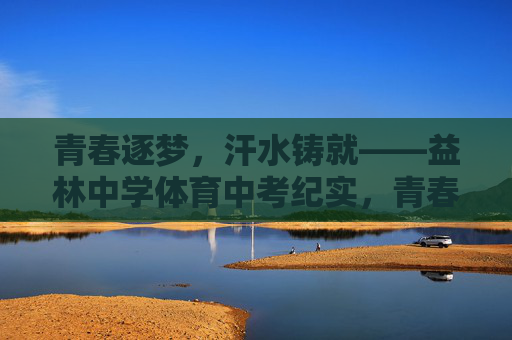青春逐梦,汗水铸就——益林中学体育中考纪实,青春逐梦,汗水铸就——益林中学体育中考纪实 青春逐梦,汗水铸就——益林中学体育中考纪实,青春逐梦,汗水铸就——益林中学体育中考纪实