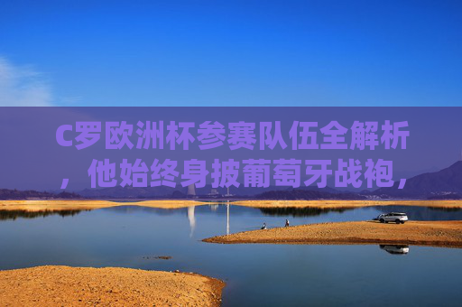 C罗欧洲杯参赛队伍全解析,他始终身披葡萄牙战袍,C罗欧洲杯参赛队伍全解析,始终身披葡萄牙战袍 C罗欧洲杯参赛队伍全解析,他始终身披葡萄牙战袍,C罗欧洲杯参赛队伍全解析,始终身披葡萄牙战袍