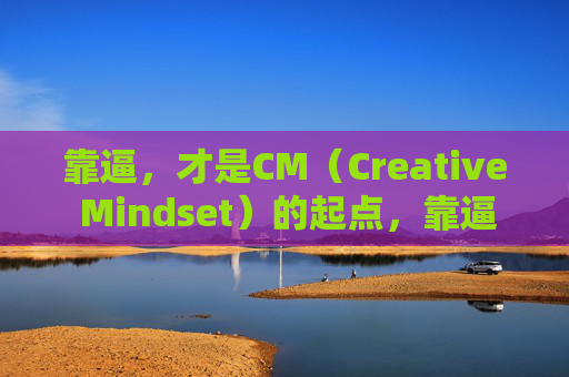 靠逼,才是CM(Creative Mindset)的起点,靠逼,Creative Mindset的起点 靠逼,才是CM(Creative Mindset)的起点,靠逼,Creative Mindset的起点