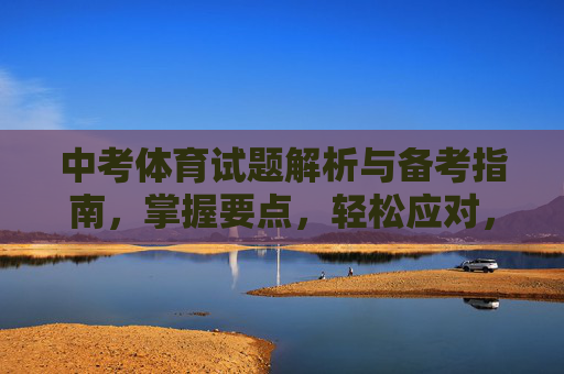中考体育试题解析与备考指南,掌握要点,轻松应对,中考体育试题解析与备考指南,掌握要点,轻松应对 中考体育试题解析与备考指南,掌握要点,轻松应对,中考体育试题解析与备考指南,掌握要点,轻松应对