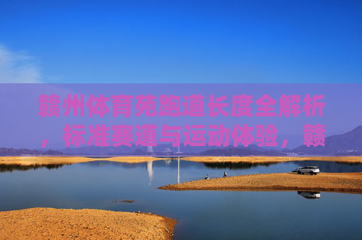 赣州体育苑跑道长度全解析,标准赛道与运动体验,赣州体育苑跑道长度全解析,标准赛道与运动体验 赣州体育苑跑道长度全解析,标准赛道与运动体验,赣州体育苑跑道长度全解析,标准赛道与运动体验