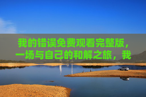 我的错误免费观看完整版,一场与自己的和解之旅,我的错误免费观看完整版,一场与自己的和解之旅 我的错误免费观看完整版,一场与自己的和解之旅,我的错误免费观看完整版,一场与自己的和解之旅