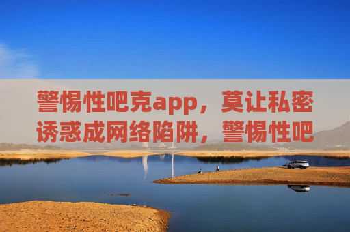 警惕性吧克app,莫让私密诱惑成网络陷阱,警惕性吧克app,莫让私密诱惑成网络陷阱 警惕性吧克app,莫让私密诱惑成网络陷阱,警惕性吧克app,莫让私密诱惑成网络陷阱